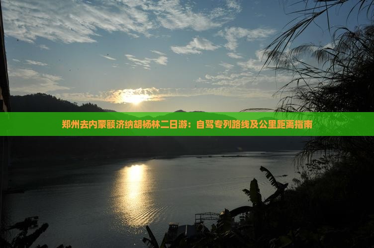 郑州去内蒙额济纳胡杨林二日游:自驾专列路线及公里距离指南 郑州去内蒙额济纳胡杨林二日游:自驾专列路线及公里距离指南
