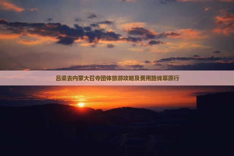 吕梁去内蒙大召寺团体旅游攻略及费用路线草原行 吕梁去内蒙大召寺团体旅游攻略及费用路线草原行