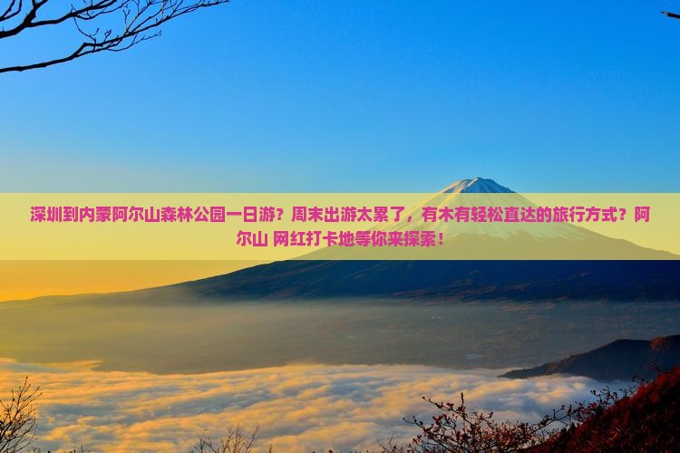 深圳到内蒙阿尔山森林公园一日游？周末出游太累了，有木有轻松直达的旅行方式？阿尔山+网红打卡地等你来探索！