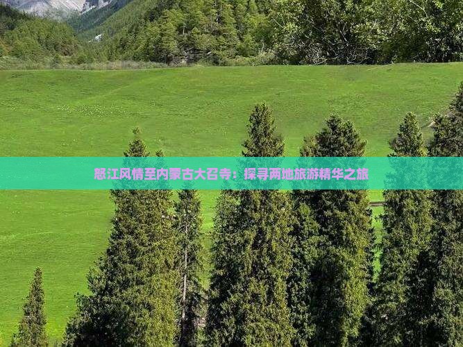 怒江风情至内蒙古大召寺：探寻两地旅游精华之旅
