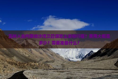 玉树人去内蒙响沙湾三日游怎么安排行程？费用大概是多少？需要准备什么？