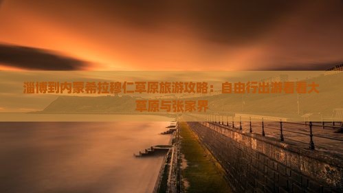 淄博到内蒙希拉穆仁草原旅游攻略：自由行出游看看大草原与张家界