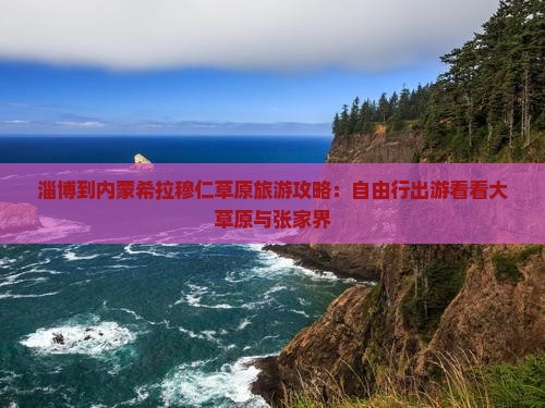淄博到内蒙希拉穆仁草原旅游攻略：自由行出游看看大草原与张家界