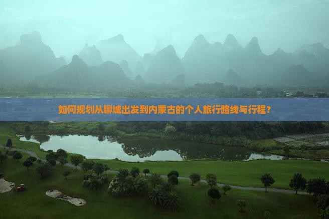 如何规划从聊城出发到内蒙古的个人旅行路线与行程？