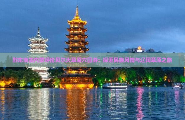 黔东南去内蒙呼伦贝尔大草原六日游：探索民族风情与辽阔草原之旅