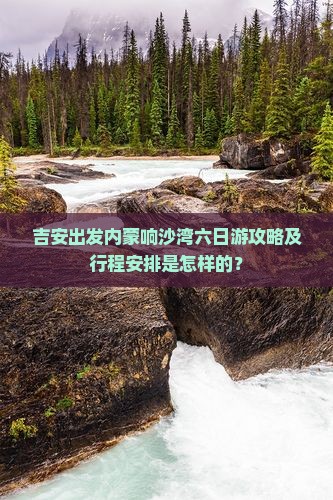 吉安出发内蒙响沙湾六日游攻略及行程安排是怎样的？
