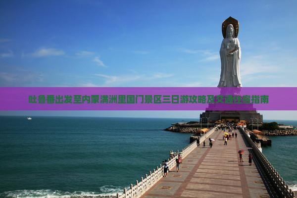 吐鲁番出发至内蒙满洲里国门景区三日游攻略及交通住宿指南