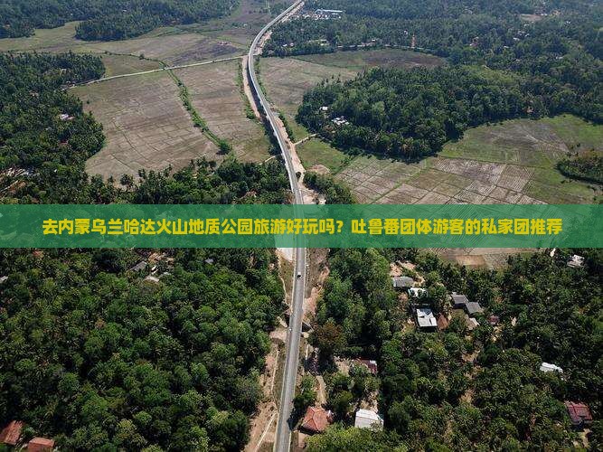去内蒙乌兰哈达火山地质公园旅游好玩吗？吐鲁番团体游客的私家团推荐