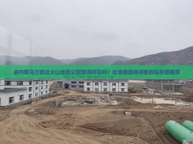 去内蒙乌兰哈达火山地质公园旅游好玩吗？吐鲁番团体游客的私家团推荐