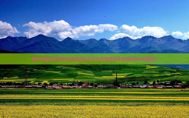 如何从淮安出发前往内蒙呼伦贝尔大草原旅游及当地特色小吃推荐？