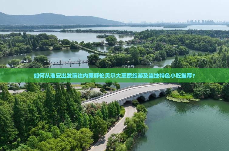 如何从淮安出发前往内蒙呼伦贝尔大草原旅游及当地特色小吃推荐？