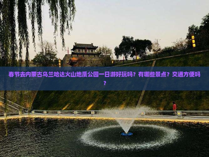 春节去内蒙古乌兰哈达火山地质公园一日游好玩吗？有哪些景点？交通方便吗？