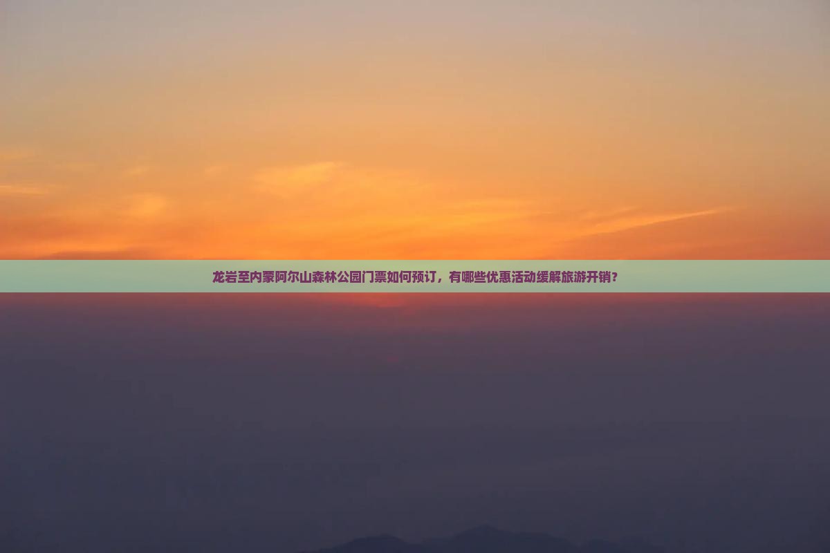 龙岩至内蒙阿尔山森林公园门票如何预订，有哪些优惠活动缓解旅游开销？