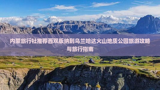 内蒙旅行社推荐西双版纳到乌兰哈达火山地质公园旅游攻略与旅行指南