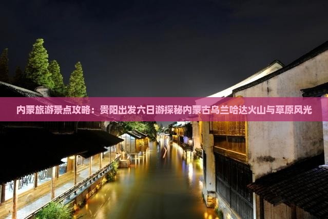 内蒙旅游景点攻略：贵阳出发六日游探秘内蒙古乌兰哈达火山与草原风光