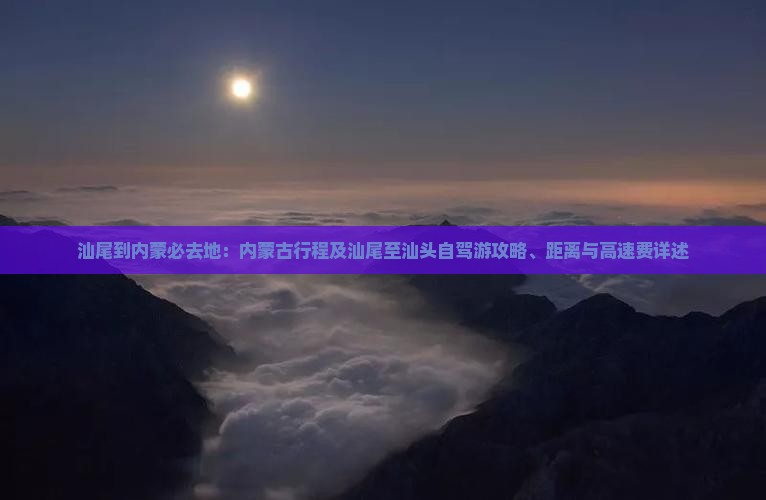 汕尾到内蒙必去地：内蒙古行程及汕尾至汕头自驾游攻略、距离与高速费详述