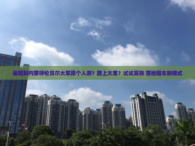 襄阳到内蒙呼伦贝尔大草原个人游？路上太累？试试高铁+落地租车新模式