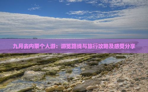 九月去内蒙个人游：游览路线与旅行攻略及感受分享