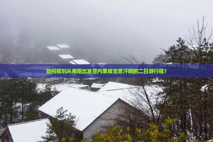 如何规划从南阳出发至内蒙成吉思汗陵的二日游行程？