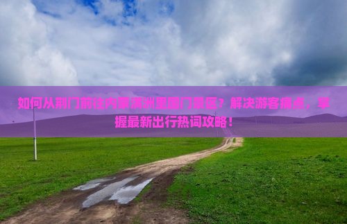 如何从荆门前往内蒙满洲里国门景区？解决游客痛点，掌握最新出行热词攻略！
