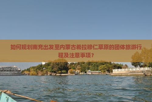 如何规划南充出发至内蒙古希拉穆仁草原的团体旅游行程及注意事项？