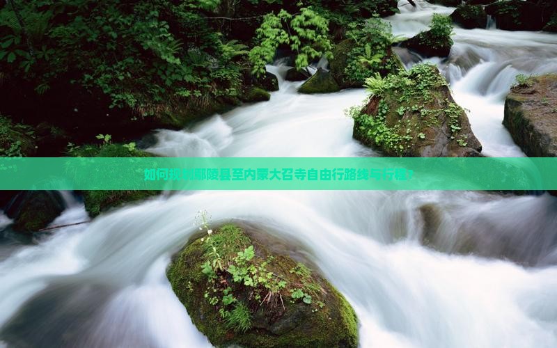 如何规划鄢陵县至内蒙大召寺自由行路线与行程？