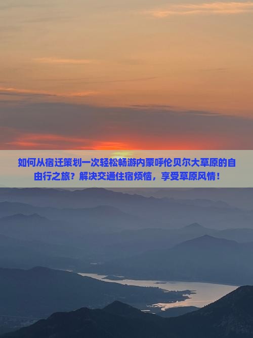 如何从宿迁策划一次轻松畅游内蒙呼伦贝尔大草原的自由行之旅？解决交通住宿烦恼，享受草原风情！