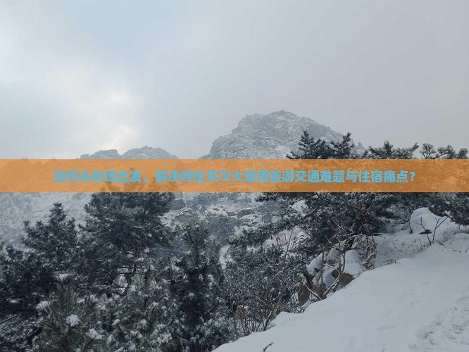 如何从蚌埠出发，解决呼伦贝尔大草原旅游交通难题与住宿痛点？