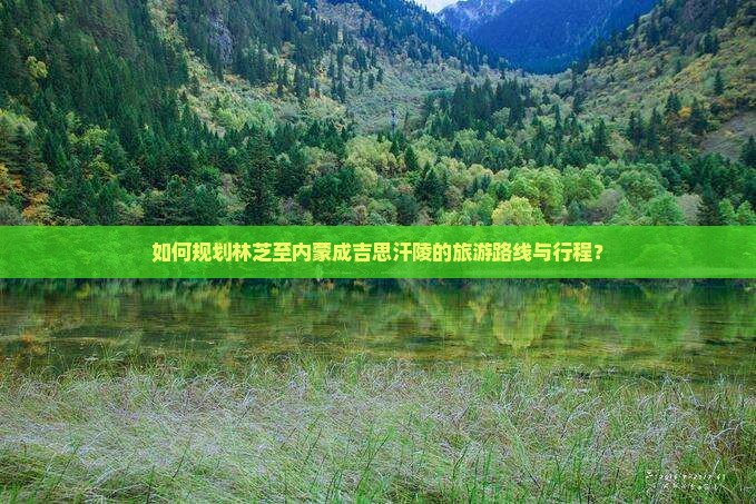 如何规划林芝至内蒙成吉思汗陵的旅游路线与行程？