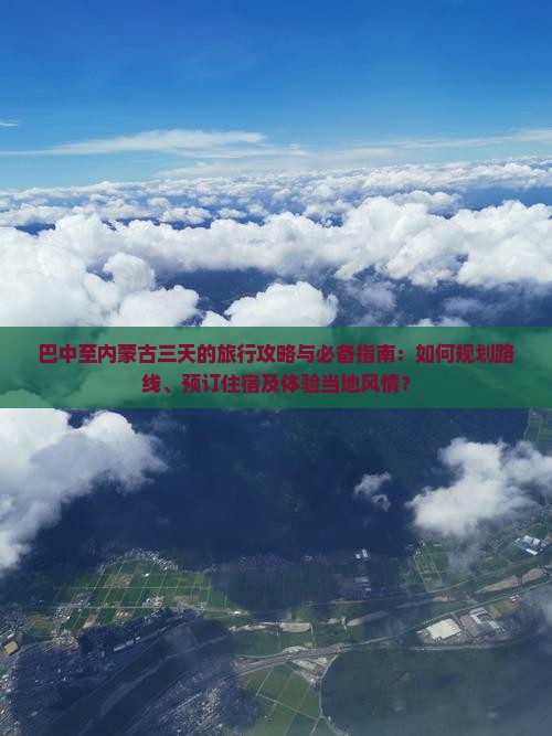 巴中至内蒙古三天的旅行攻略与必备指南：如何规划路线、预订住宿及体验当地风情？