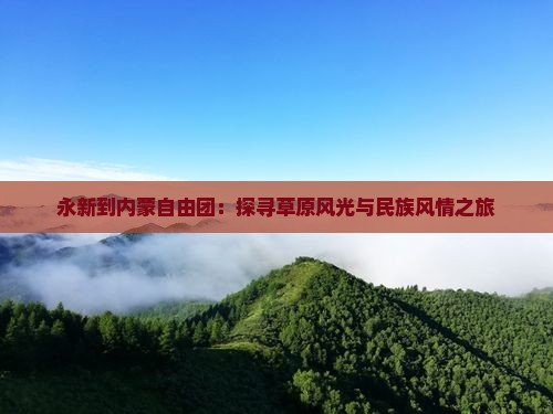 永新到内蒙自由团：探寻草原风光与民族风情之旅