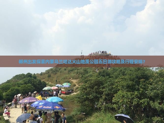郴州出发探索内蒙乌兰哈达火山地质公园五日游攻略及行程安排？
