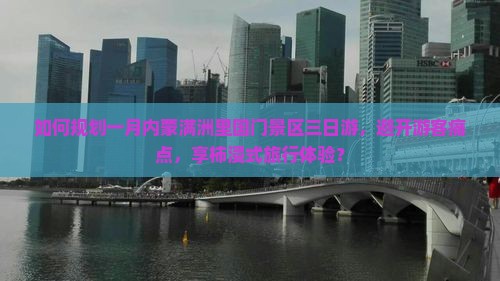 如何规划一月内蒙满洲里国门景区三日游，避开游客痛点，享柿浸式旅行体验？