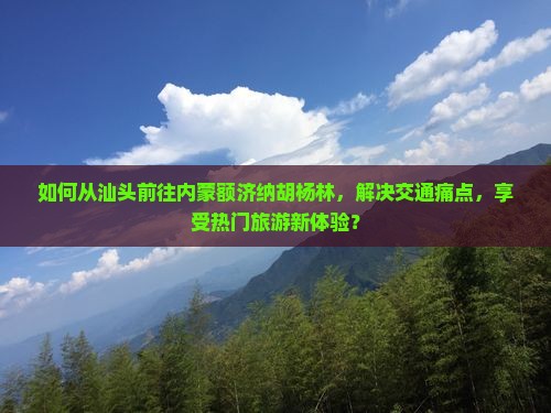 如何从汕头前往内蒙额济纳胡杨林，解决交通痛点，享受热门旅游新体验？