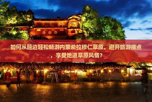 如何从延边轻松畅游内蒙希拉穆仁草原，避开旅游痛点，享受地道草原风情？