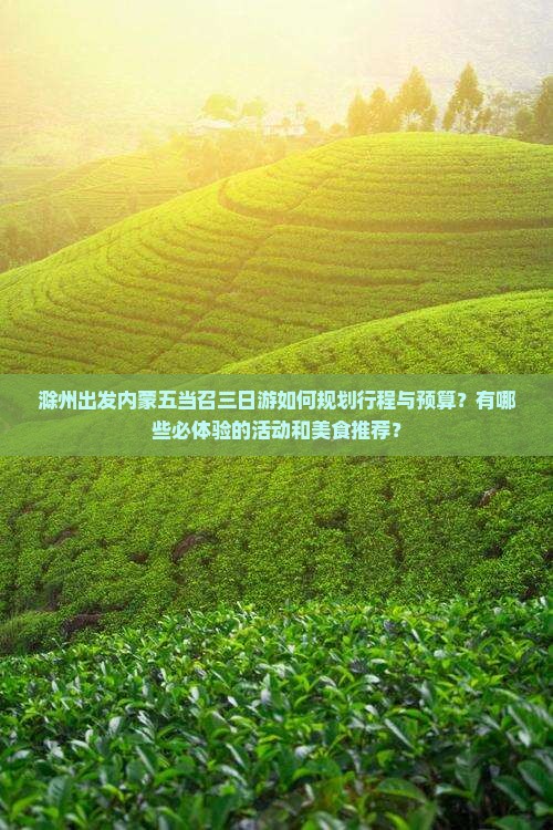 滁州出发内蒙五当召三日游如何规划行程与预算？有哪些必体验的活动和美食推荐？