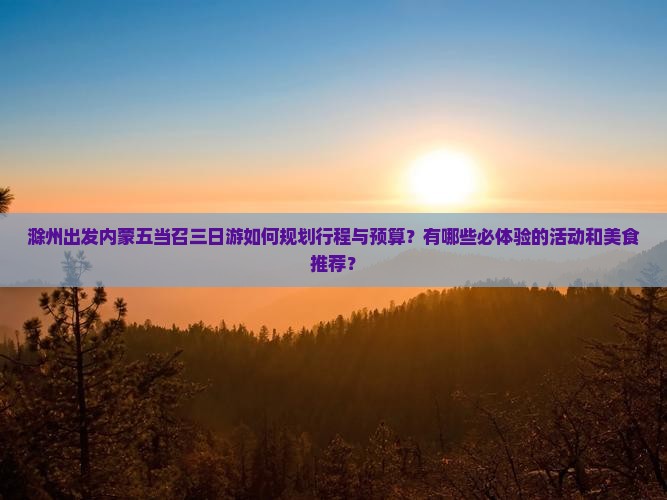 滁州出发内蒙五当召三日游如何规划行程与预算？有哪些必体验的活动和美食推荐？