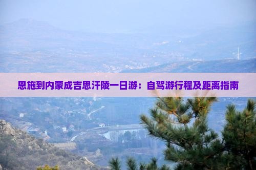 恩施到内蒙成吉思汗陵一日游：自驾游行程及距离指南