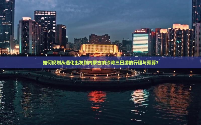 如何规划从通化出发到内蒙古响沙湾三日游的行程与预算？