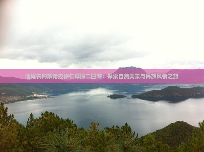 汕尾去内蒙希拉穆仁草原二日游：探索自然美景与民族风情之旅