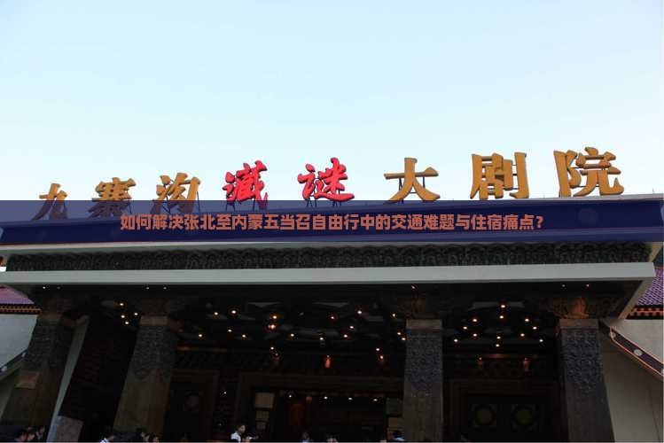 如何解决张北至内蒙五当召自由行中的交通难题与住宿痛点？