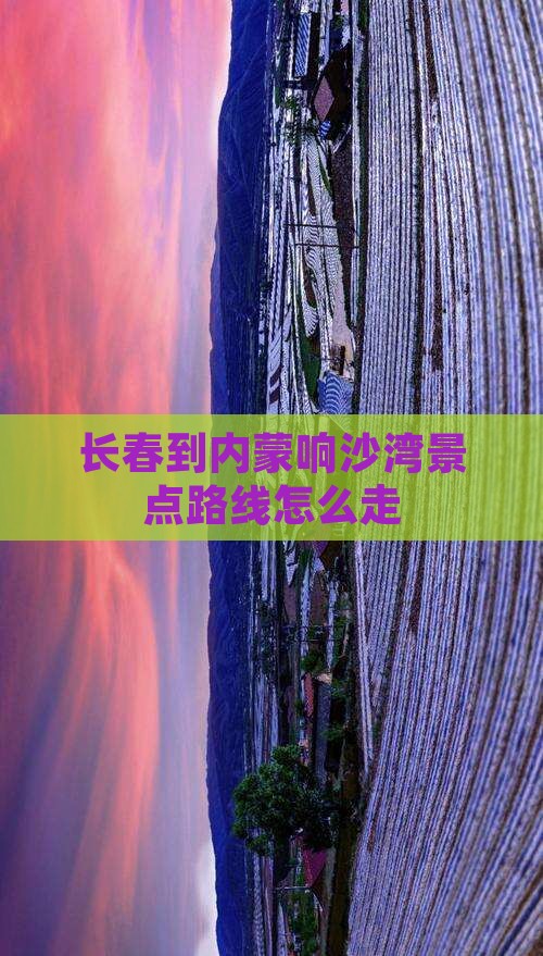 长春到内蒙响沙湾景点路线怎么走