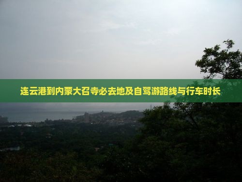 连云港到内蒙大召寺必去地及自驾游路线与行车时长