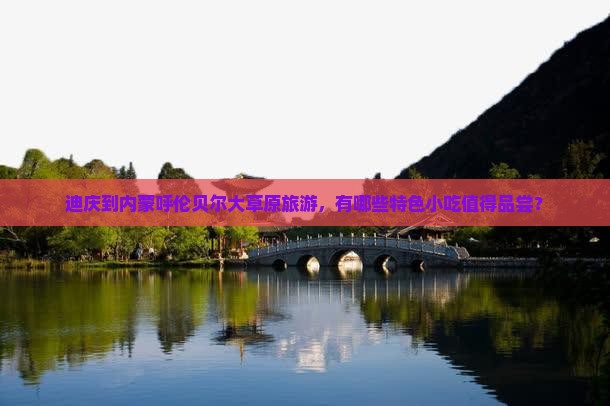 迪庆到内蒙呼伦贝尔大草原旅游，有哪些特色小吃值得品尝？