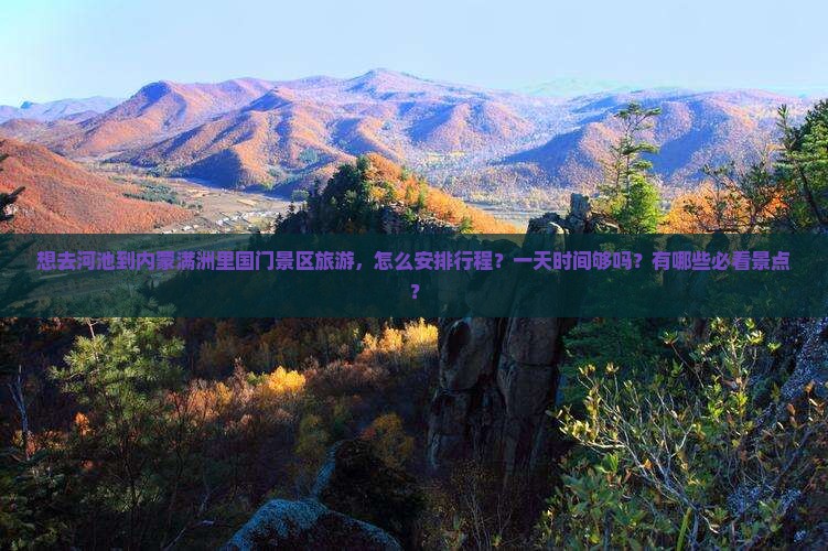 想去河池到内蒙满洲里国门景区旅游，怎么安排行程？一天时间够吗？有哪些必看景点？