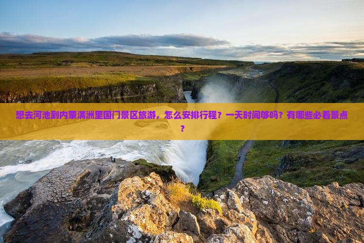 想去河池到内蒙满洲里国门景区旅游，怎么安排行程？一天时间够吗？有哪些必看景点？