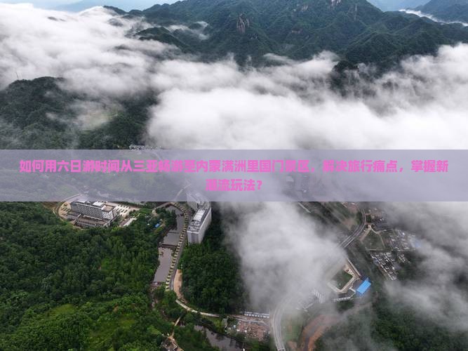 如何用六日游时间从三亚畅游至内蒙满洲里国门景区，解决旅行痛点，掌握新潮流玩法？