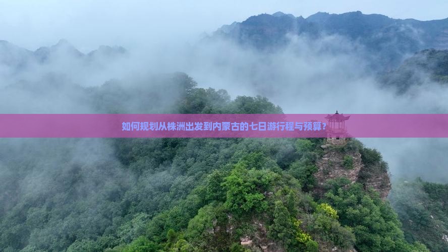 如何规划从株洲出发到内蒙古的七日游行程与预算？