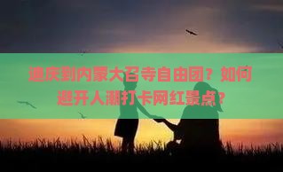 迪庆到内蒙大召寺自由团？如何避开人潮打卡网红景点？