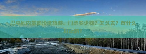 巴中到内蒙响沙湾旅游，门票多少钱？怎么去？有什么好玩的？